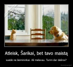 Atleisk, Šarikai, bet tavo maistą - suėdė ne šeimininkai. Aš melavau. Turim dar dešros?