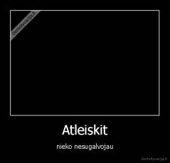Atleiskit - nieko nesugalvojau