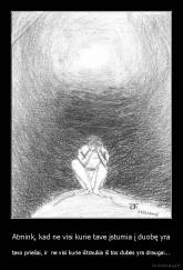 Atmink, kad ne visi kurie tave įstumia į duobę yra - tavo priešai, ir  ne visi kurie ištraukia iš tos dubės yra draugai...