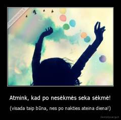 Atmink, kad po nesėkmės seka sėkmė! - (visada taip būna, nes po nakties ateina diena!)