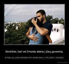 Atminkite, kad visi žmonės ateina į jūsų gyvenimą  - ne šiaip sau,o dėl priežasties.Vieni atneša laimę, o kiti patirtį ir charakterį.