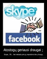 Atostogų geriausi draugai ; - Skype , FB ,  bet niekada prie jų nepriskirsi tikrų draugų