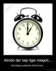 Atrodo dar taip ilgai miegoti... - bet staiga suskamba žadintuvas...