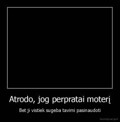 Atrodo, jog perpratai moterį - Bet ji vistiek sugeba tavimi pasinaudoti