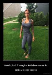 Atrodo, kad ši mergina kačialino raumenis, - bet jie visi suėjo į papus.