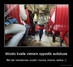Atrodo kvaila vienam sypsotis autobuse - Bet dar nemaloniau ziureti i niurius zmoniu veidus :)