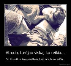 Atrodo, turėjau viską, ko reikia... - Bet tik sutikus tave paaiškejo, kaip tada buvo tuščia...