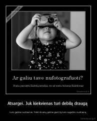 Atsargei. Juk kiekvienas turi debilą draugą  - kuris gadina nuotraukas. Todėl dovanų galime gauti tą kuris sugadino nuotrauką 