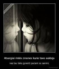 Atsargiai rinkis zmones kurie tave aukleja - nes tau teks gyventi paciam su savimi.