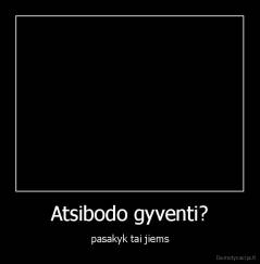 Atsibodo gyventi? - pasakyk tai jiems