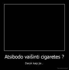 Atsibodo vaišinti cigaretes ? - Daryk kaip jis . 