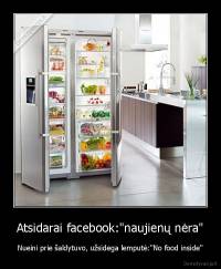 Atsidarai facebook:"naujienų nėra" - Nueini prie šaldytuvo, užsidega lemputė:"No food inside"