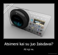 Atsimeni kai su juo žaisdavai? - Aš irgi ne.