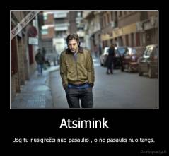 Atsimink - Jog tu nusigrežei nuo pasaulio , o ne pasaulis nuo tavęs.