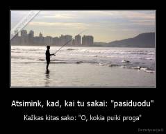 Atsimink, kad, kai tu sakai: "pasiduodu" - Kažkas kitas sako: "O, kokia puiki proga"