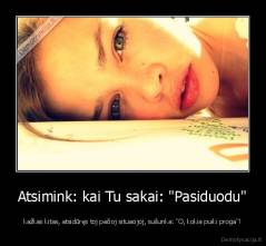 Atsimink: kai Tu sakai: "Pasiduodu" - kažkas kitas, atsidūręs toj pačioj situacijoj, sušunka: "O, kokia puiki proga"!