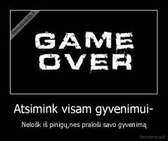 Atsimink visam gyvenimui- - Nelošk iš pinigų,nes praloši savo gyvenimą