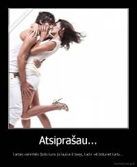 Atsiprašau... - kartais vienintelis žodis kurio jis laukia iš tavęs, kad ir vėl būtumėt kartu...