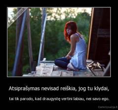 Atsiprašymas nevisad reiškia, jog tu klydai, - tai tik parodo, kad draugystę vertini labiau, nei savo ego.