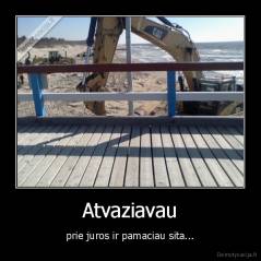 Atvaziavau - prie juros ir pamaciau sita...