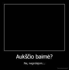 Aukščio baimė? - Ne, negirdejom...