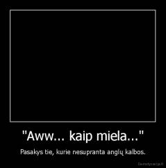 "Aww... kaip miela..." - Pasakys tie, kurie nesupranta anglų kalbos.