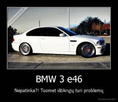 BMW 3 e46 - Nepatinka?! Tuomet ištikrųjų turi problemų