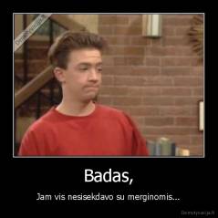Badas, - Jam vis nesisekdavo su merginomis...