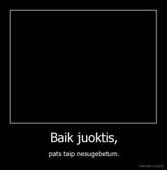 Baik juoktis, - pats taip nesugebetum.