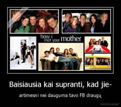 Baisiausia kai supranti, kad jie- - artimesni nei dauguma tavo FB draugų