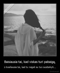 Baisiausia tai, kad viskas turi pabaigą, - o kvailiausia tai, kad tu negali su tuo susitaikyti...