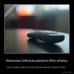 Baisiausias košmaras:pasidarai šiltos arbatos, - skanu sumuštinį, atsiguli ant sofos, apsikloje antkolde ir pamiršti tv-pultą..  