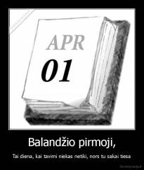 Balandžio pirmoji, - Tai diena, kai tavimi niekas netiki, nors tu sakai tiesa