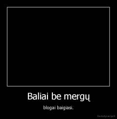 Baliai be mergų - blogai baigiasi.