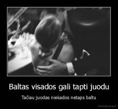 Baltas visados gali tapti juodu - Tačiau juodas niekados netaps baltu