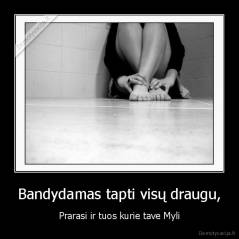 Bandydamas tapti visų draugu, - Prarasi ir tuos kurie tave Myli