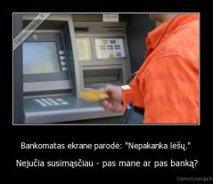 Bankomatas ekrane parodė: "Nepakanka lėšų."  - Nejučia susimąsčiau - pas mane ar pas banką?