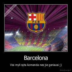 Barcelona - Visi myli syta komanda nes jie geriausi ;)