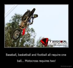 Baseball, basketball and football all require one  - ball... Motocross requires two!