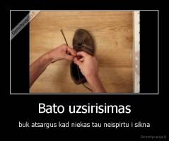 Bato uzsirisimas - buk atsargus kad niekas tau neispirtu i sikna