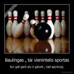 Baulingas , tai vienintelis sportas - Kur gali gerti alu ir galvoti , kad sportuoji.