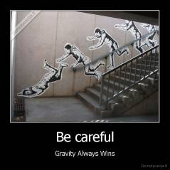 Be careful - Gravity Always Wins