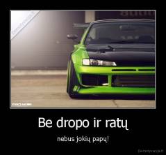 Be dropo ir ratų - nebus jokių papų!