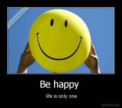 Be happy  -  life is only one