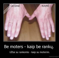 Be moters - kaip be rankų.  - Užtai su rankomis - kaip su moterim.