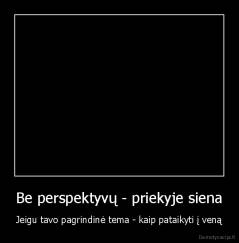 Be perspektyvų - priekyje siena - Jeigu tavo pagrindinė tema - kaip pataikyti į veną