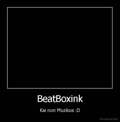 BeatBoxink - Kai nori Muzikos :D