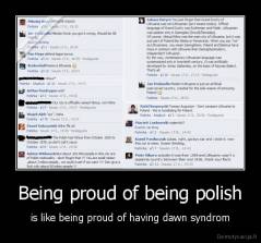 Being proud of being polish - is like being proud of having dawn syndrom