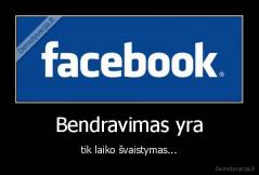 Bendravimas yra - tik laiko švaistymas...