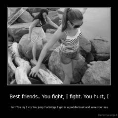 Best friends.. You fight, I fight. You hurt, I -  hurt You cry I cry You jump f a bridge I get in a paddle boat and save your ass